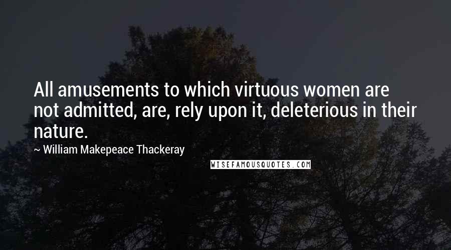 William Makepeace Thackeray quotes: All amusements to which virtuous women are not admitted, are, rely upon it, deleterious in their nature.