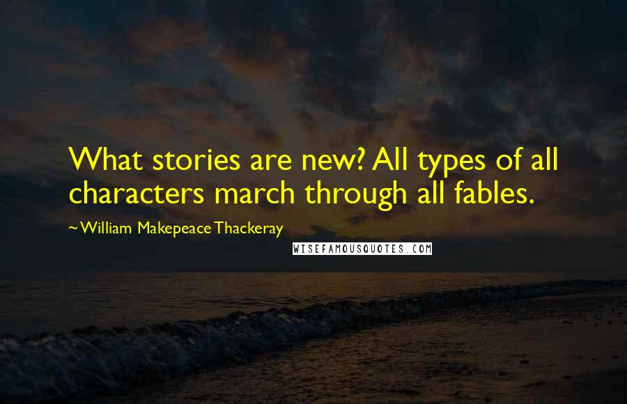 William Makepeace Thackeray quotes: What stories are new? All types of all characters march through all fables.