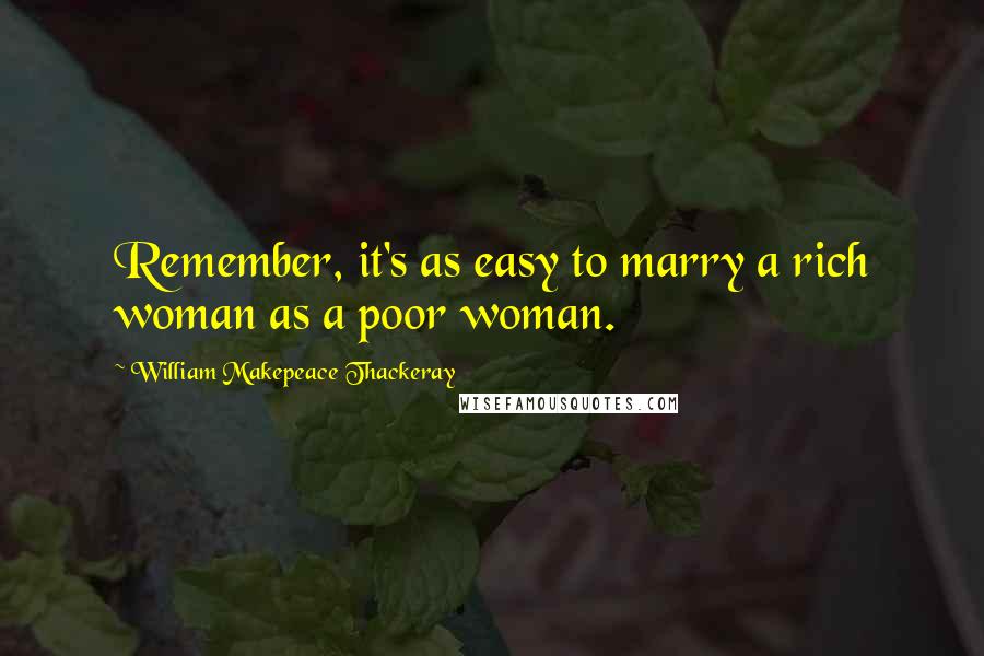 William Makepeace Thackeray quotes: Remember, it's as easy to marry a rich woman as a poor woman.