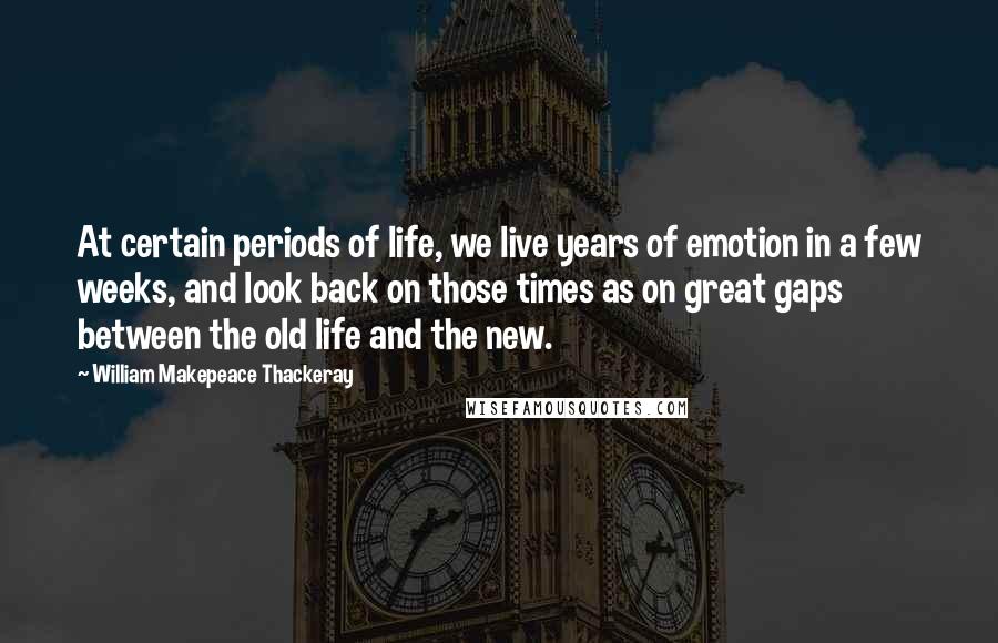 William Makepeace Thackeray quotes: At certain periods of life, we live years of emotion in a few weeks, and look back on those times as on great gaps between the old life and the