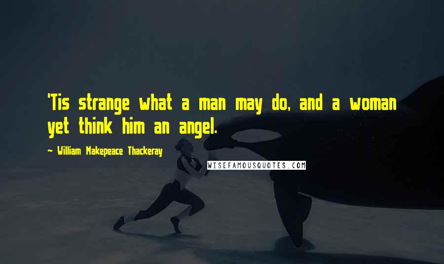William Makepeace Thackeray quotes: 'Tis strange what a man may do, and a woman yet think him an angel.