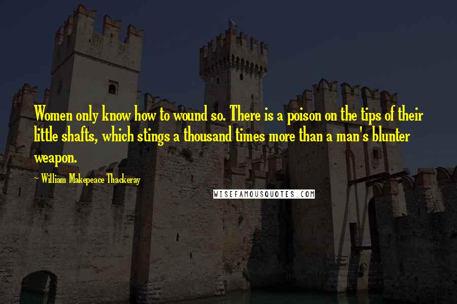 William Makepeace Thackeray quotes: Women only know how to wound so. There is a poison on the tips of their little shafts, which stings a thousand times more than a man's blunter weapon.