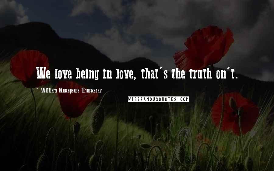 William Makepeace Thackeray quotes: We love being in love, that's the truth on't.