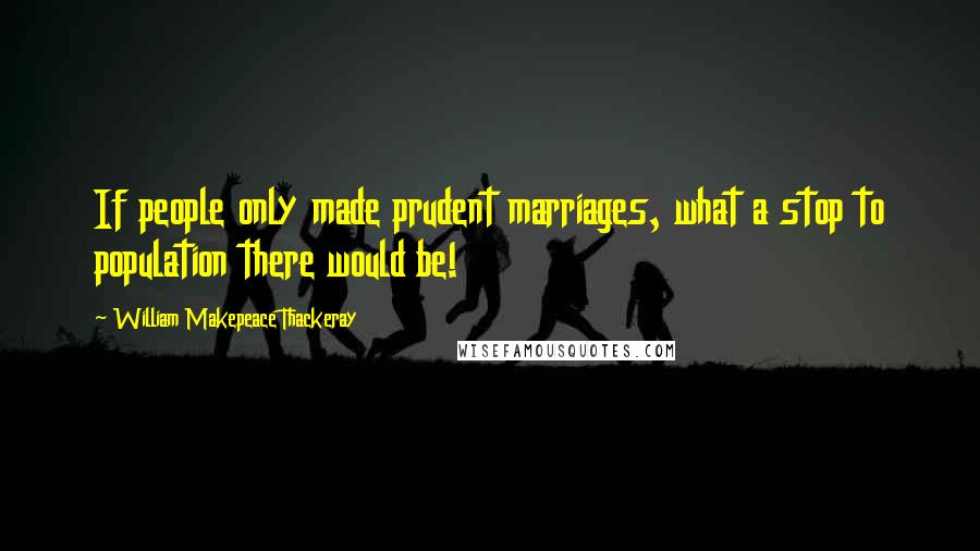William Makepeace Thackeray quotes: If people only made prudent marriages, what a stop to population there would be!