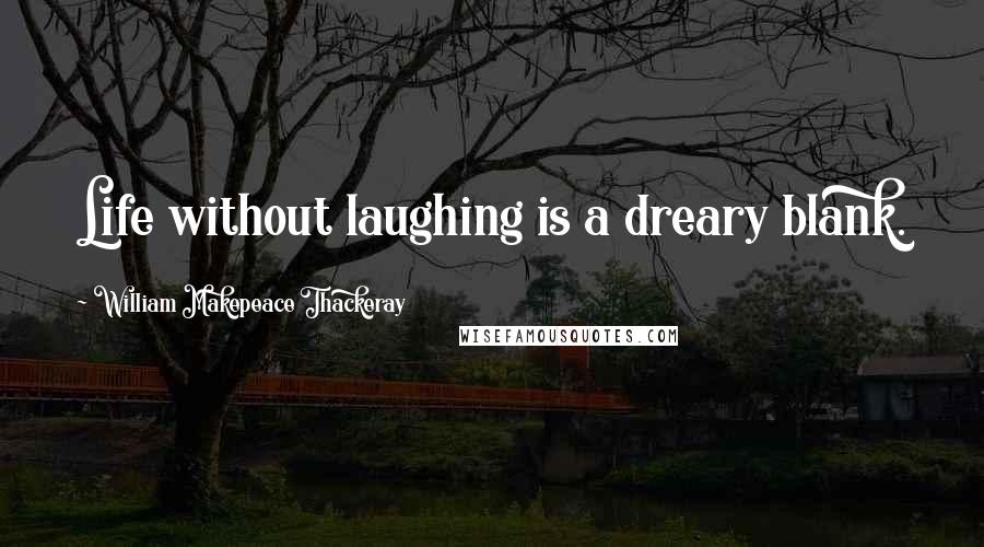William Makepeace Thackeray quotes: Life without laughing is a dreary blank.