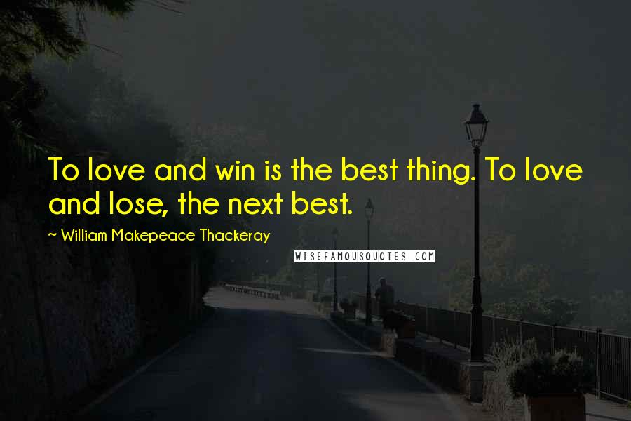William Makepeace Thackeray quotes: To love and win is the best thing. To love and lose, the next best.