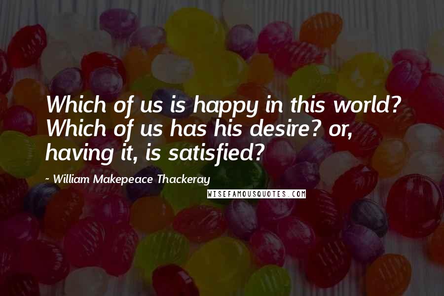 William Makepeace Thackeray quotes: Which of us is happy in this world? Which of us has his desire? or, having it, is satisfied?