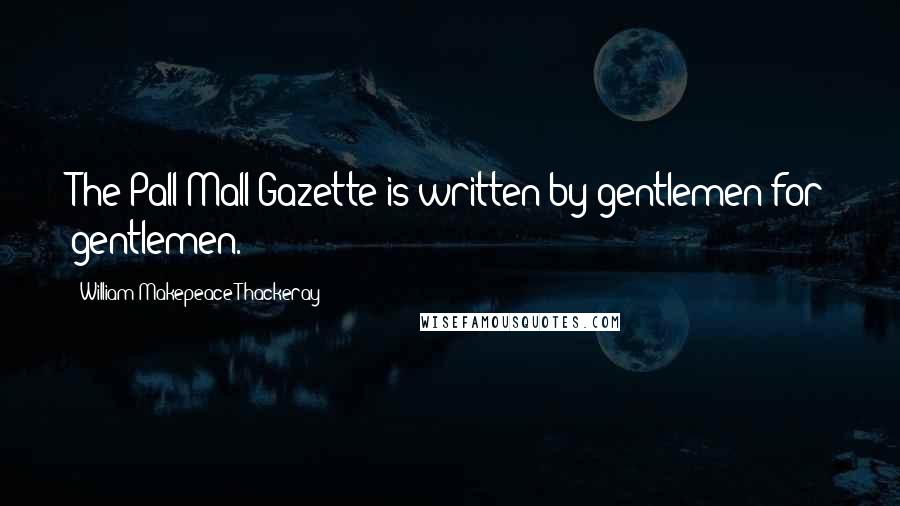 William Makepeace Thackeray quotes: The Pall Mall Gazette is written by gentlemen for gentlemen.