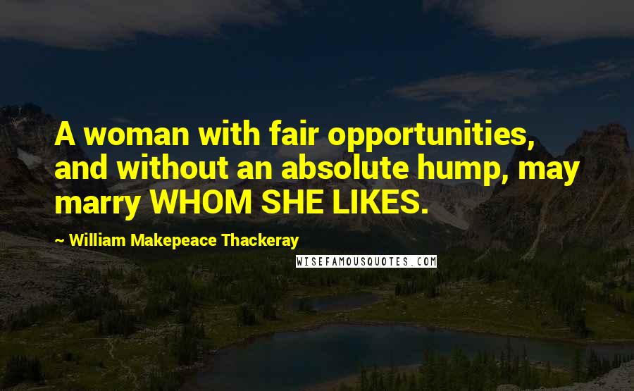 William Makepeace Thackeray quotes: A woman with fair opportunities, and without an absolute hump, may marry WHOM SHE LIKES.