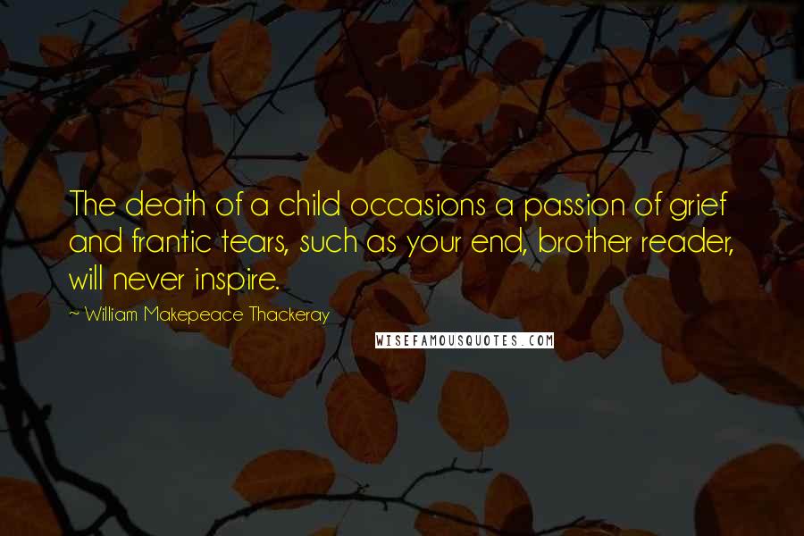William Makepeace Thackeray quotes: The death of a child occasions a passion of grief and frantic tears, such as your end, brother reader, will never inspire.