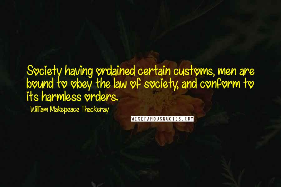 William Makepeace Thackeray quotes: Society having ordained certain customs, men are bound to obey the law of society, and conform to its harmless orders.