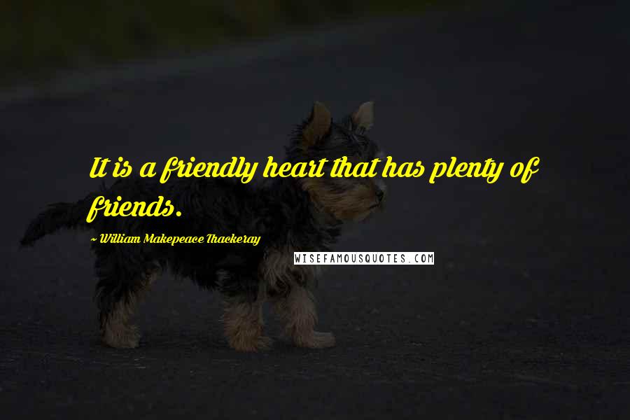 William Makepeace Thackeray quotes: It is a friendly heart that has plenty of friends.