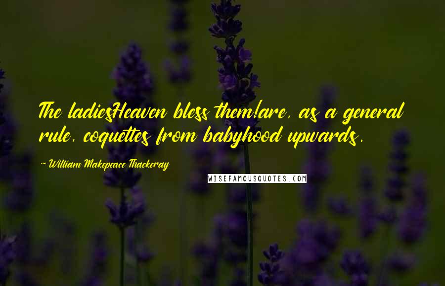 William Makepeace Thackeray quotes: The ladiesHeaven bless them!are, as a general rule, coquettes from babyhood upwards.