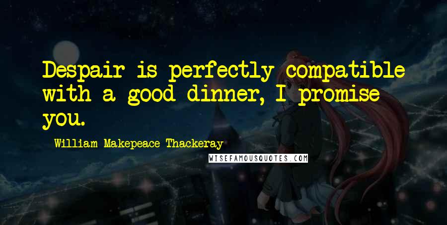 William Makepeace Thackeray quotes: Despair is perfectly compatible with a good dinner, I promise you.