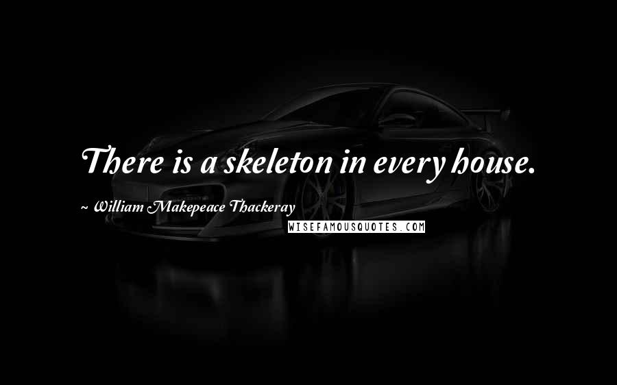 William Makepeace Thackeray quotes: There is a skeleton in every house.