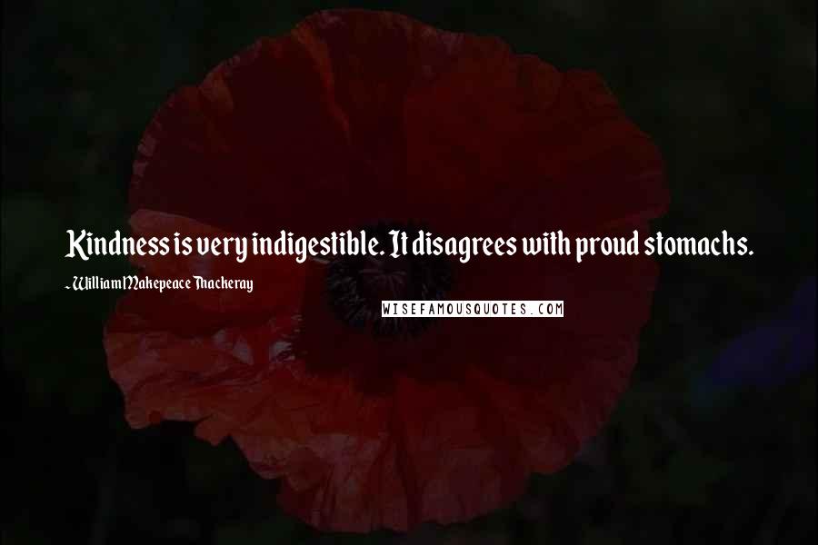 William Makepeace Thackeray quotes: Kindness is very indigestible. It disagrees with proud stomachs.
