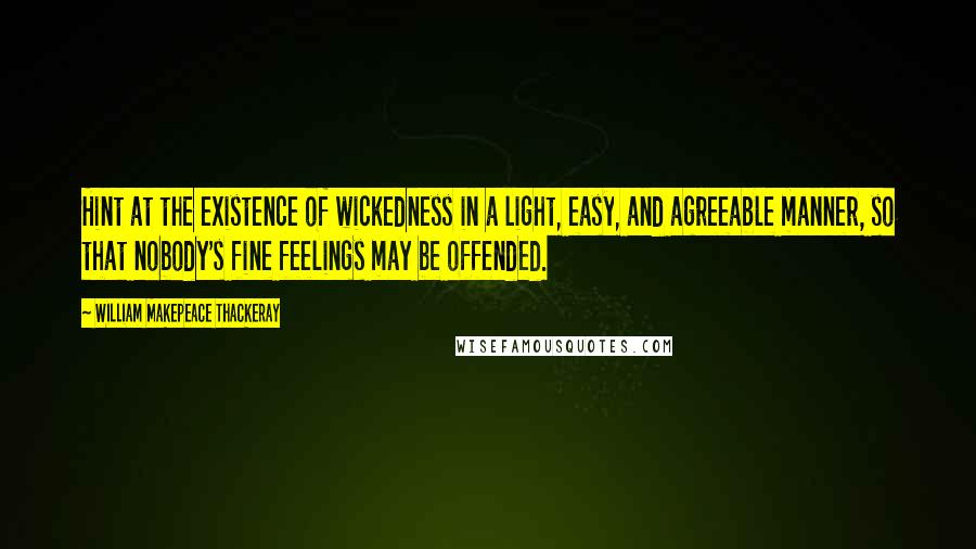 William Makepeace Thackeray quotes: Hint at the existence of wickedness in a light, easy, and agreeable manner, so that nobody's fine feelings may be offended.