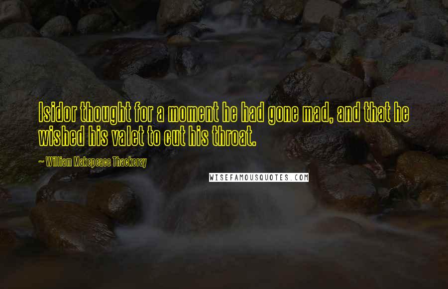 William Makepeace Thackeray quotes: Isidor thought for a moment he had gone mad, and that he wished his valet to cut his throat.