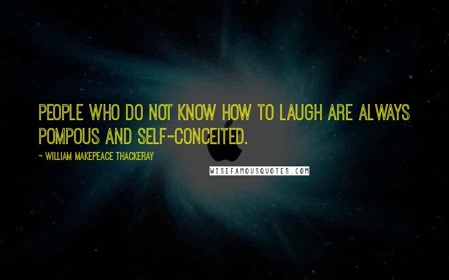 William Makepeace Thackeray quotes: People who do not know how to laugh are always pompous and self-conceited.