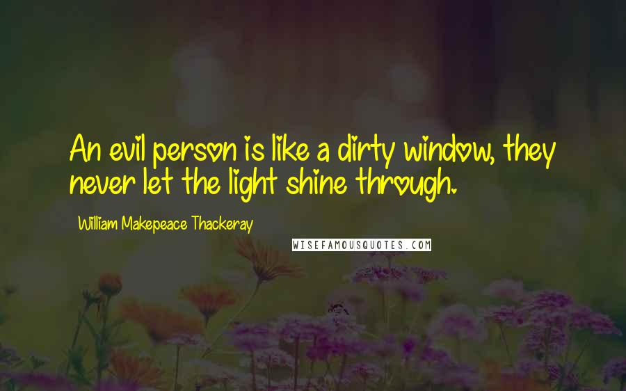 William Makepeace Thackeray quotes: An evil person is like a dirty window, they never let the light shine through.