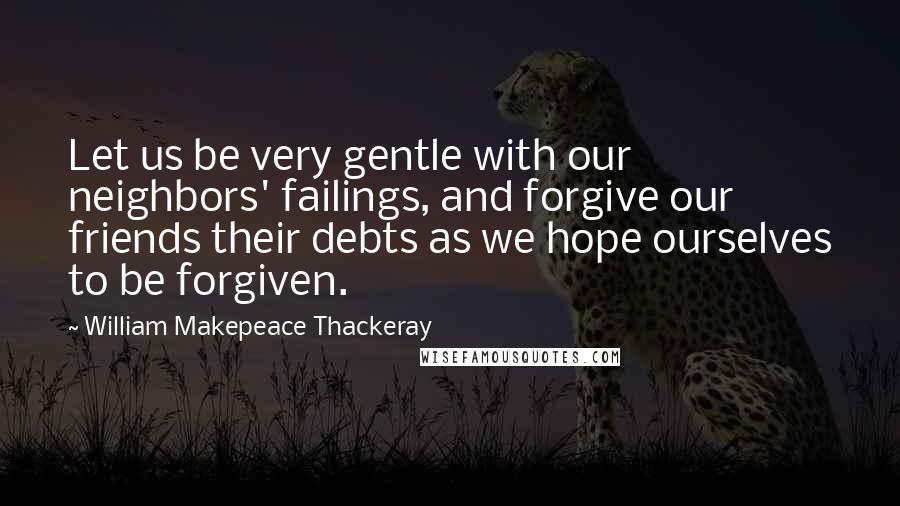 William Makepeace Thackeray quotes: Let us be very gentle with our neighbors' failings, and forgive our friends their debts as we hope ourselves to be forgiven.