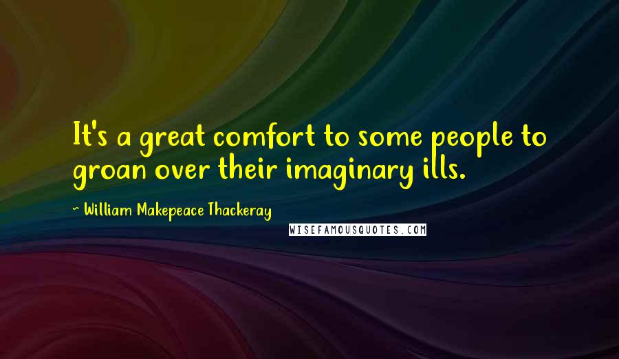 William Makepeace Thackeray quotes: It's a great comfort to some people to groan over their imaginary ills.