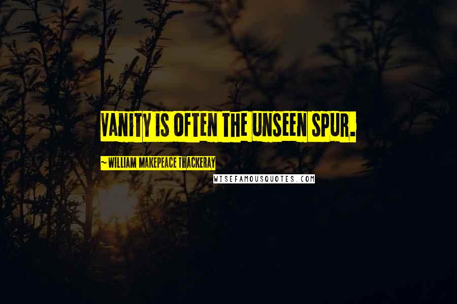 William Makepeace Thackeray quotes: Vanity is often the unseen spur.