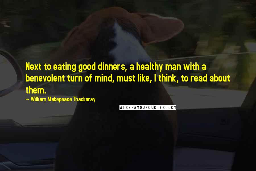 William Makepeace Thackeray quotes: Next to eating good dinners, a healthy man with a benevolent turn of mind, must like, I think, to read about them.