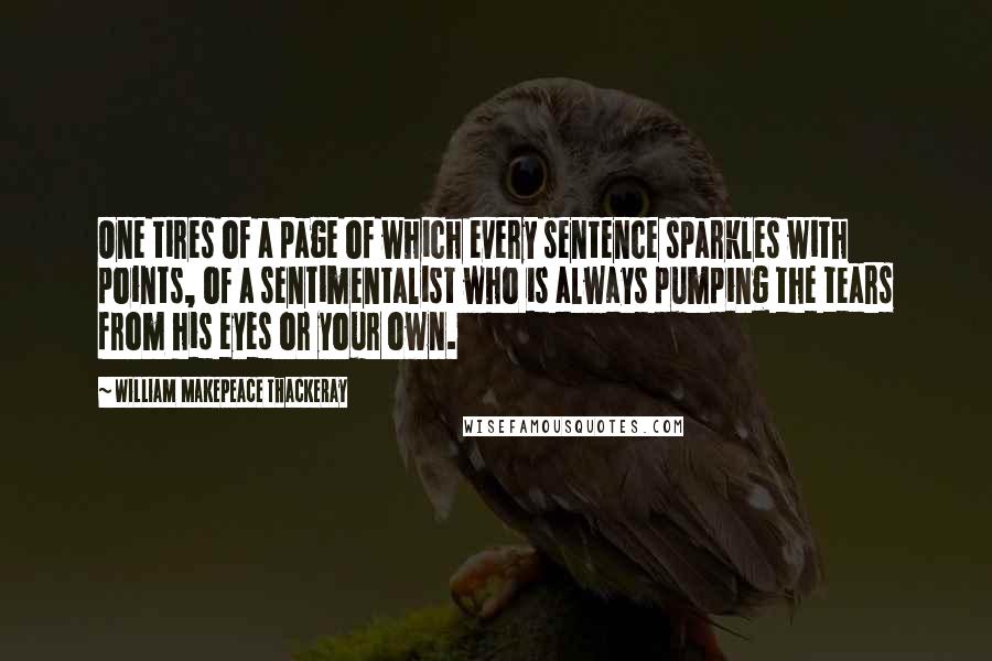 William Makepeace Thackeray quotes: One tires of a page of which every sentence sparkles with points, of a sentimentalist who is always pumping the tears from his eyes or your own.