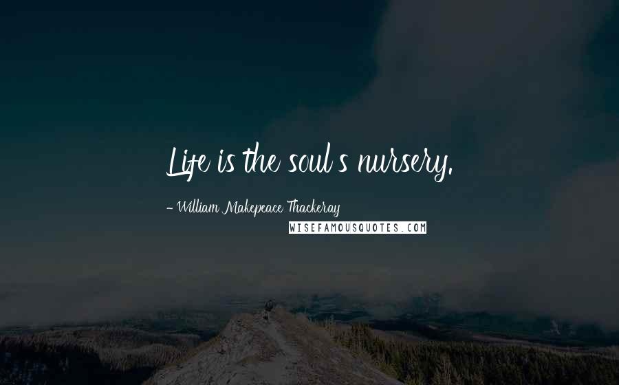 William Makepeace Thackeray quotes: Life is the soul's nursery.