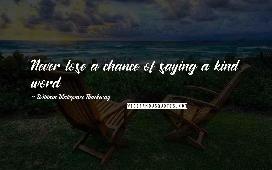 William Makepeace Thackeray quotes: Never lose a chance of saying a kind word.