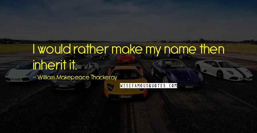 William Makepeace Thackeray quotes: I would rather make my name then inherit it.
