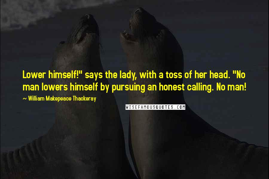 William Makepeace Thackeray quotes: Lower himself!" says the lady, with a toss of her head. "No man lowers himself by pursuing an honest calling. No man!