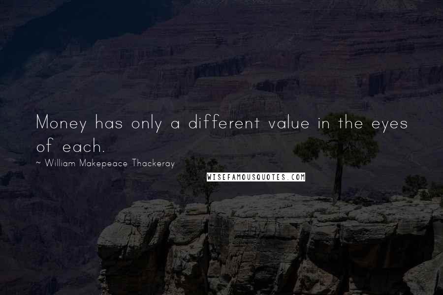 William Makepeace Thackeray quotes: Money has only a different value in the eyes of each.