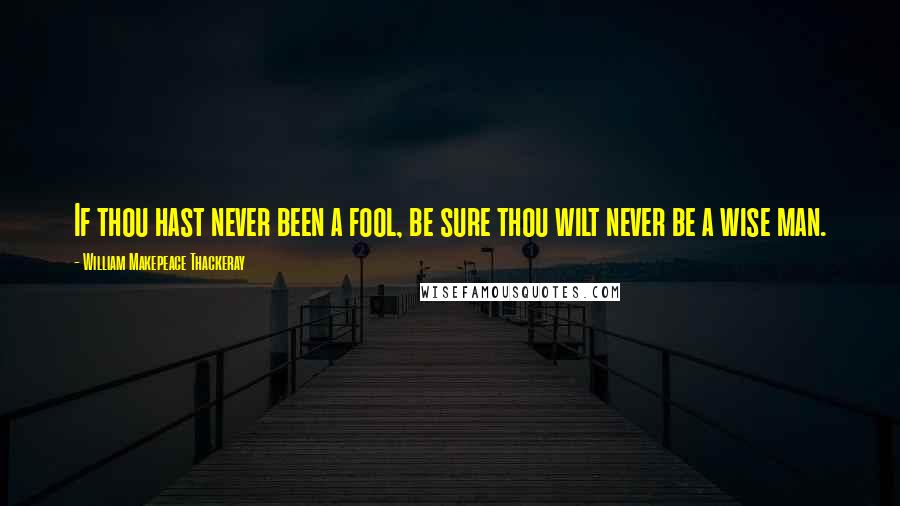 William Makepeace Thackeray quotes: If thou hast never been a fool, be sure thou wilt never be a wise man.