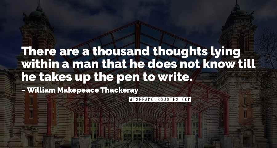 William Makepeace Thackeray quotes: There are a thousand thoughts lying within a man that he does not know till he takes up the pen to write.