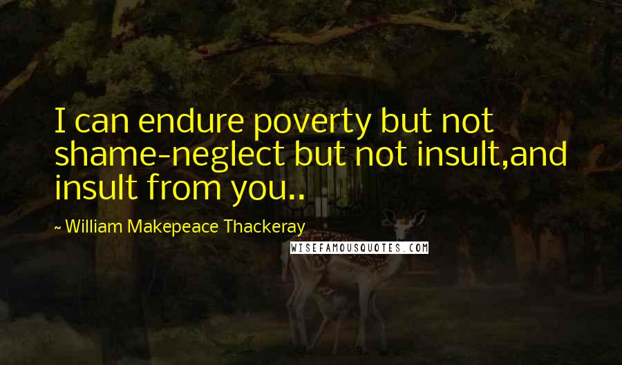 William Makepeace Thackeray quotes: I can endure poverty but not shame-neglect but not insult,and insult from you..