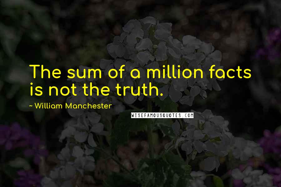 William Manchester quotes: The sum of a million facts is not the truth.