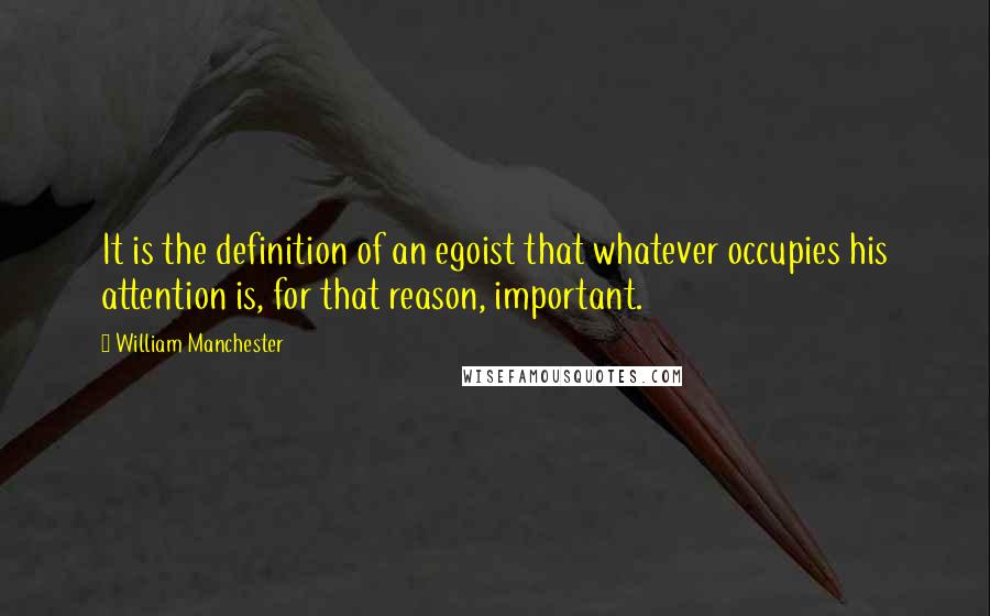 William Manchester quotes: It is the definition of an egoist that whatever occupies his attention is, for that reason, important.
