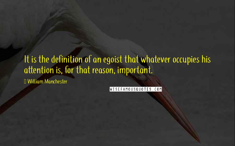 William Manchester quotes: It is the definition of an egoist that whatever occupies his attention is, for that reason, important. William Manchester quotes: It is the definition of an egoist that whatever occupies his attention is, for that reason, important.