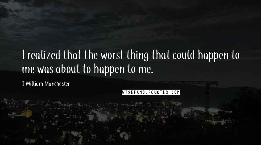 William Manchester quotes: I realized that the worst thing that could happen to me was about to happen to me.