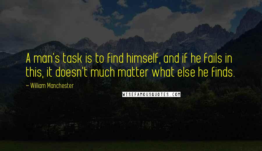 William Manchester quotes: A man's task is to find himself, and if he fails in this, it doesn't much matter what else he finds.