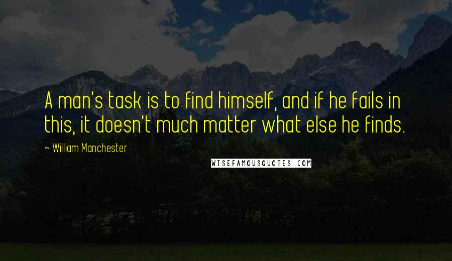 William Manchester quotes: A man's task is to find himself, and if he fails in this, it doesn't much matter what else he finds. William Manchester quotes: A man's task is to find himself, and if he fails in this, it doesn't much matter what else he finds.