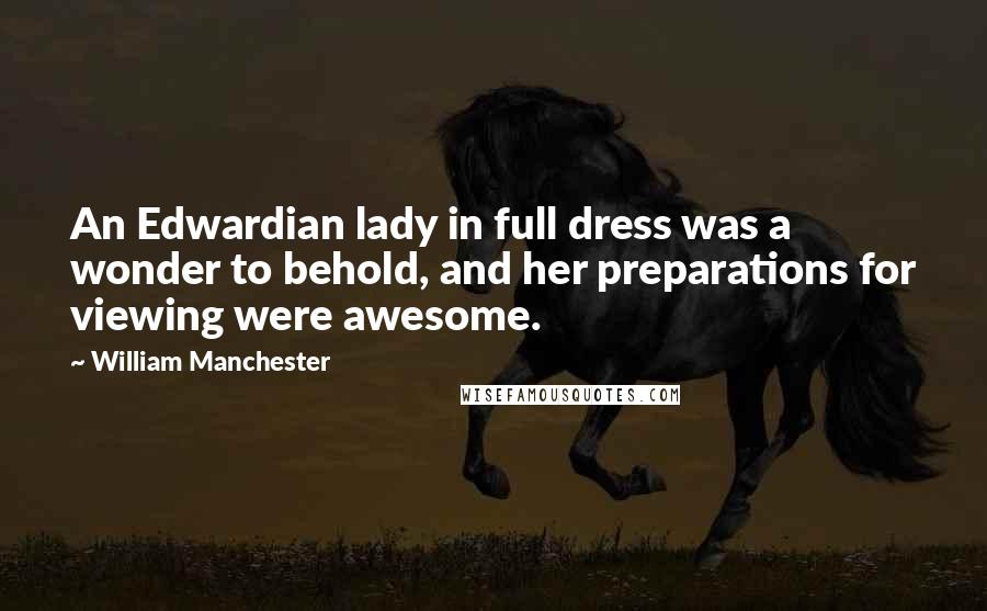 William Manchester quotes: An Edwardian lady in full dress was a wonder to behold, and her preparations for viewing were awesome. William Manchester quotes: An Edwardian lady in full dress was a wonder to behold, and her preparations for viewing were awesome.
