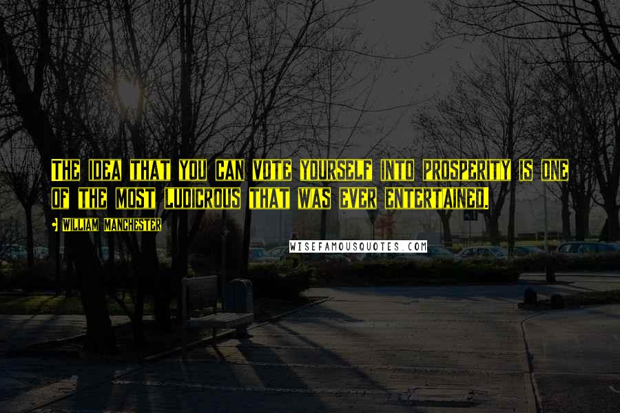 William Manchester quotes: The idea that you can vote yourself into prosperity is one of the most ludicrous that was ever entertained.