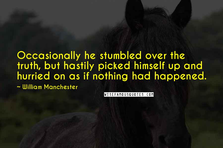 William Manchester quotes: Occasionally he stumbled over the truth, but hastily picked himself up and hurried on as if nothing had happened. William Manchester quotes: Occasionally he stumbled over the truth, but hastily picked himself up and hurried on as if nothing had happened.