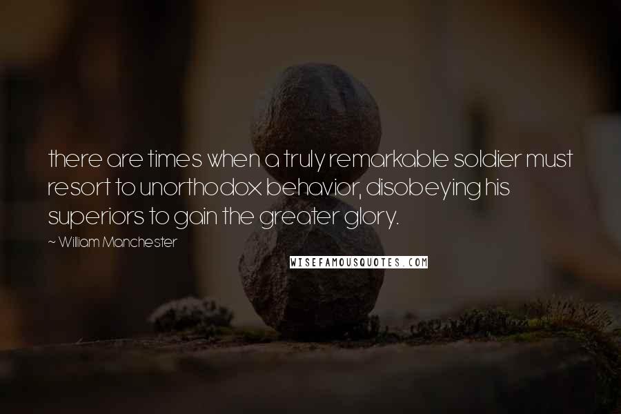 William Manchester quotes: there are times when a truly remarkable soldier must resort to unorthodox behavior, disobeying his superiors to gain the greater glory. William Manchester quotes: there are times when a truly remarkable soldier must resort to unorthodox behavior, disobeying his superiors to gain the greater glory.