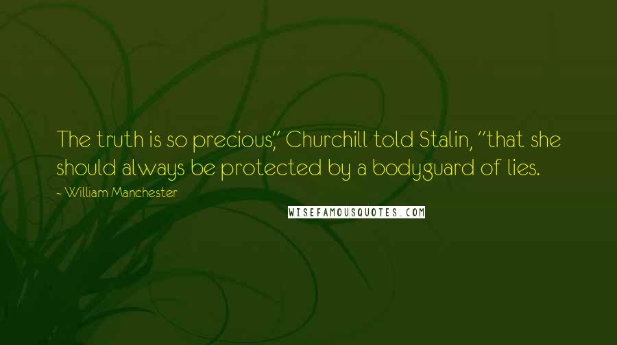 William Manchester quotes: The truth is so precious," Churchill told Stalin, "that she should always be protected by a bodyguard of lies.