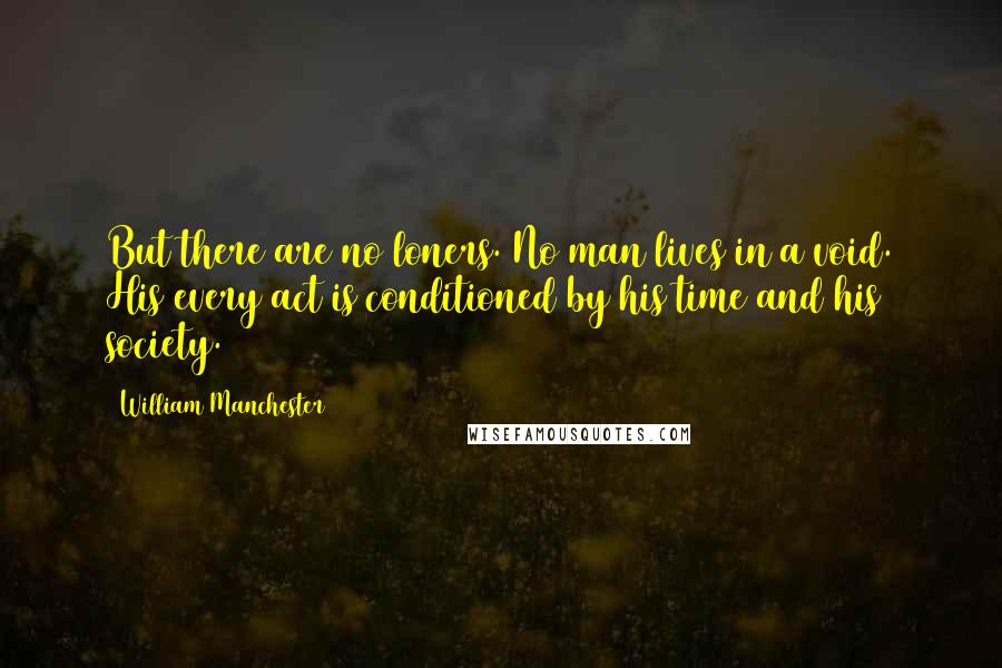 William Manchester quotes: But there are no loners. No man lives in a void. His every act is conditioned by his time and his society.