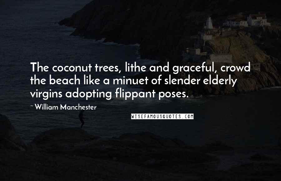 William Manchester quotes: The coconut trees, lithe and graceful, crowd the beach like a minuet of slender elderly virgins adopting flippant poses.